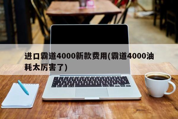 进口霸道4000新款费用(霸道4000油耗太厉害了)