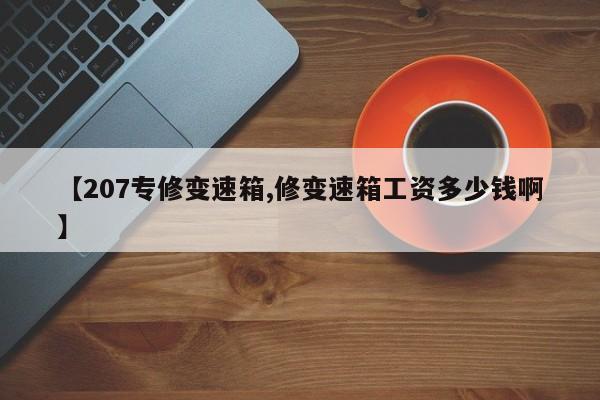 【207专修变速箱,修变速箱工资多少钱啊】