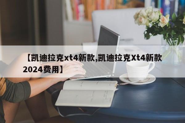 【凯迪拉克xt4新款,凯迪拉克Xt4新款2024费用】