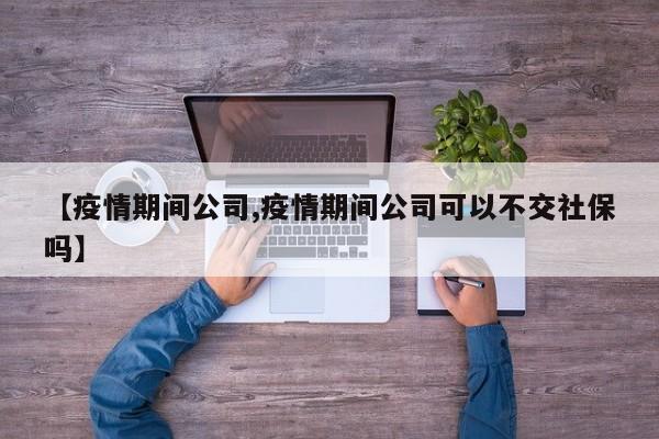 【疫情期间公司,疫情期间公司可以不交社保吗】