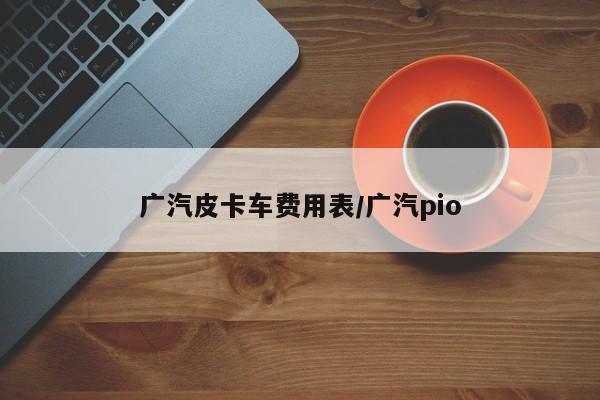 广汽皮卡车费用表/广汽pio