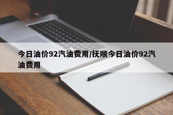 今日油价92汽油费用/抚顺今日油价92汽油费用