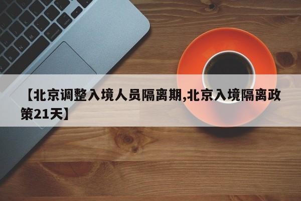 【北京调整入境人员隔离期,北京入境隔离政策21天】