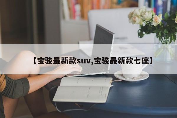 【宝骏最新款suv,宝骏最新款七座】