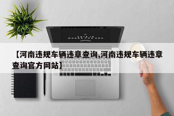 【河南违规车辆违章查询,河南违规车辆违章查询官方网站】