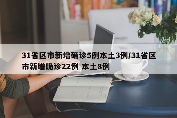 31省区市新增确诊5例本土3例/31省区市新增确诊22例 本土8例