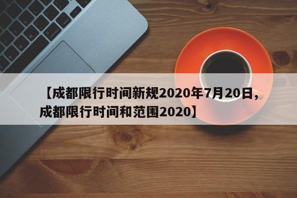 【成都限行时间新规2020年7月20日,成都限行时间和范围2020】