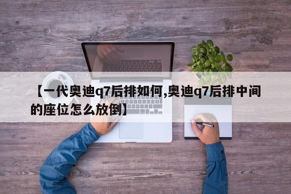 【一代奥迪q7后排如何,奥迪q7后排中间的座位怎么放倒】