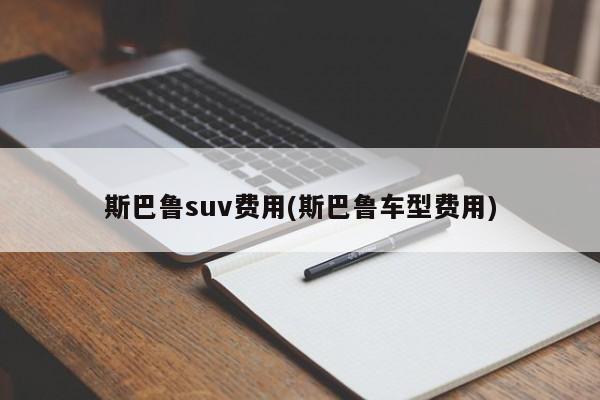 斯巴鲁suv费用(斯巴鲁车型费用)