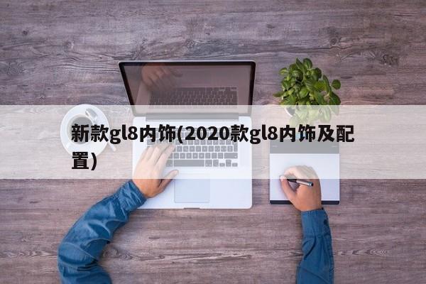 新款gl8内饰(2020款gl8内饰及配置)