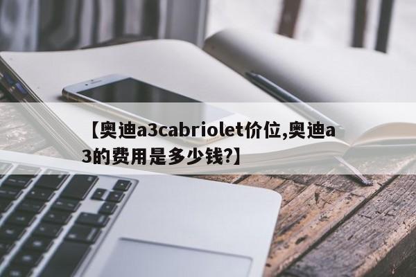 【奥迪a3cabriolet价位,奥迪a3的费用是多少钱?】