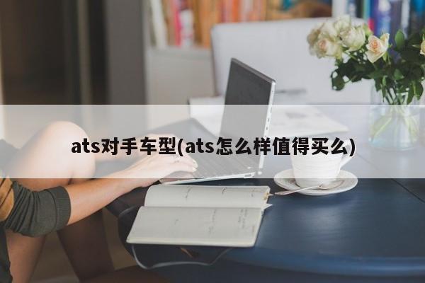 ats对手车型(ats怎么样值得买么)