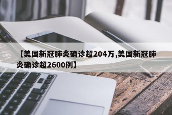 【美国新冠肺炎确诊超204万,美国新冠肺炎确诊超2600例】