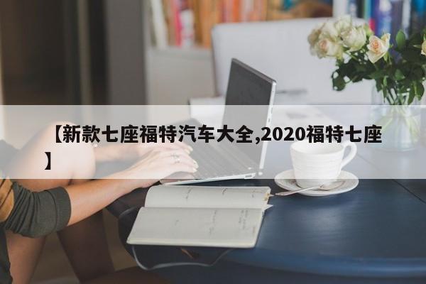 【新款七座福特汽车大全,2020福特七座】