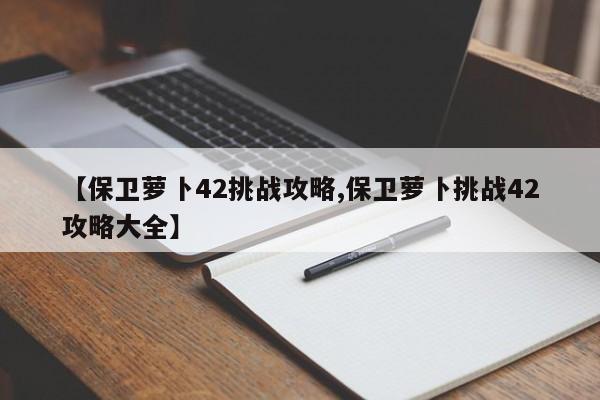 【保卫萝卜42挑战攻略,保卫萝卜挑战42攻略大全】