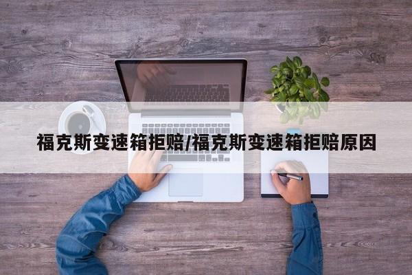 福克斯变速箱拒赔/福克斯变速箱拒赔原因