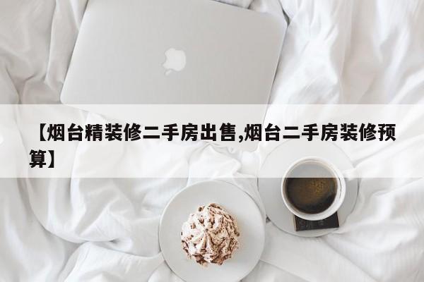 【烟台精装修二手房出售,烟台二手房装修预算】