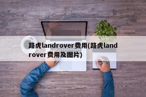 路虎landrover费用(路虎landrover费用及图片)