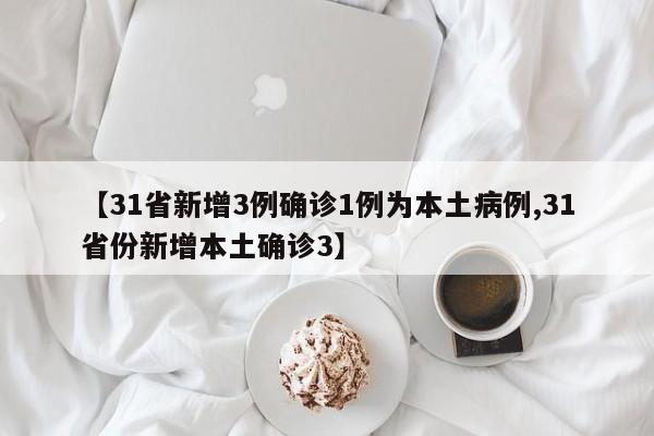 【31省新增3例确诊1例为本土病例,31省份新增本土确诊3】