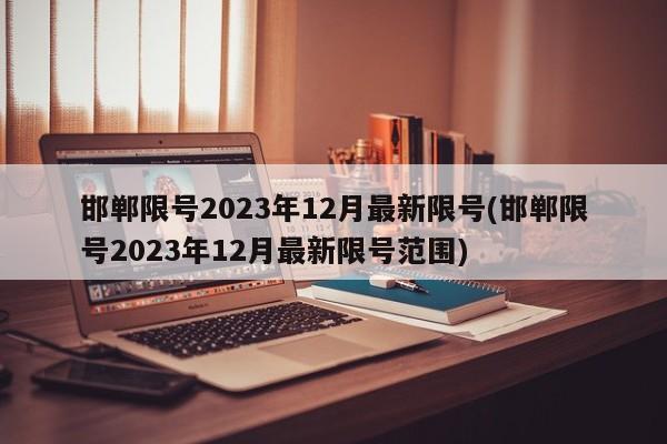 邯郸限号2023年12月最新限号(邯郸限号2023年12月最新限号范围)