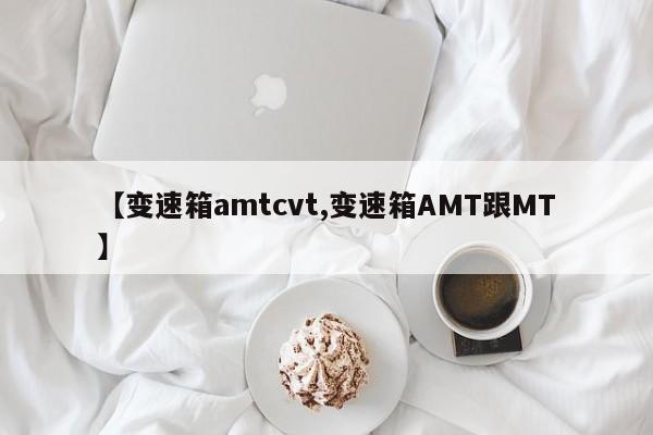 【变速箱amtcvt,变速箱AMT跟MT】