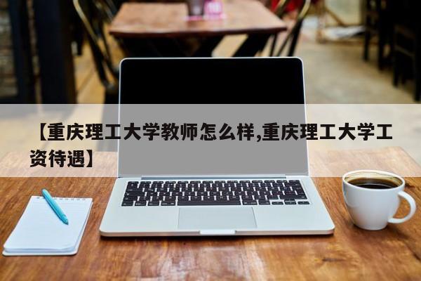 【重庆理工大学教师怎么样,重庆理工大学工资待遇】