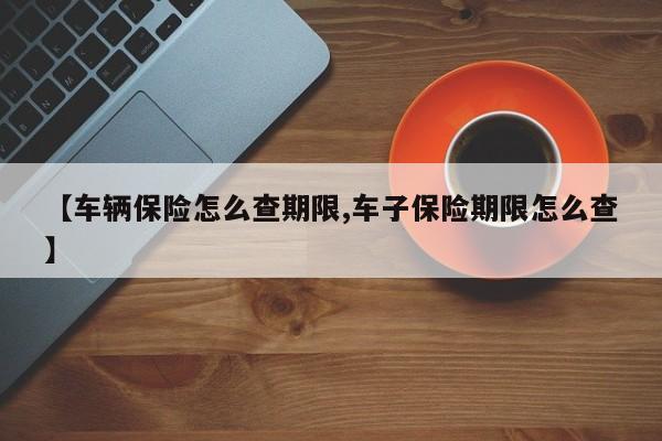 【车辆保险怎么查期限,车子保险期限怎么查】