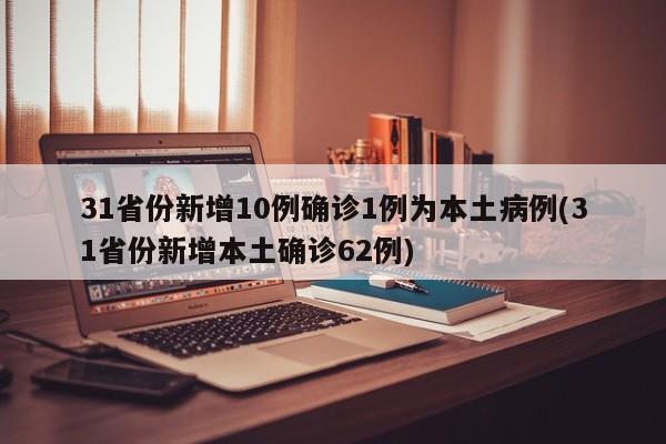 31省份新增10例确诊1例为本土病例(31省份新增本土确诊62例)