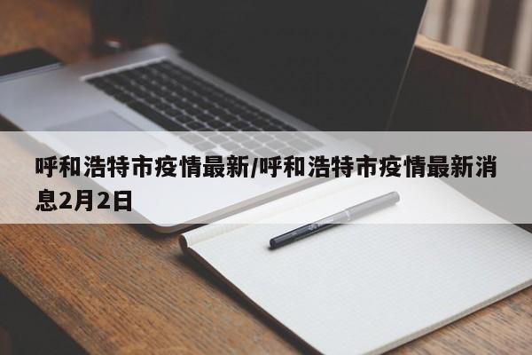 呼和浩特市疫情最新/呼和浩特市疫情最新消息2月2日