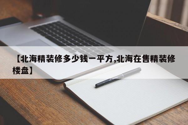 【北海精装修多少钱一平方,北海在售精装修楼盘】